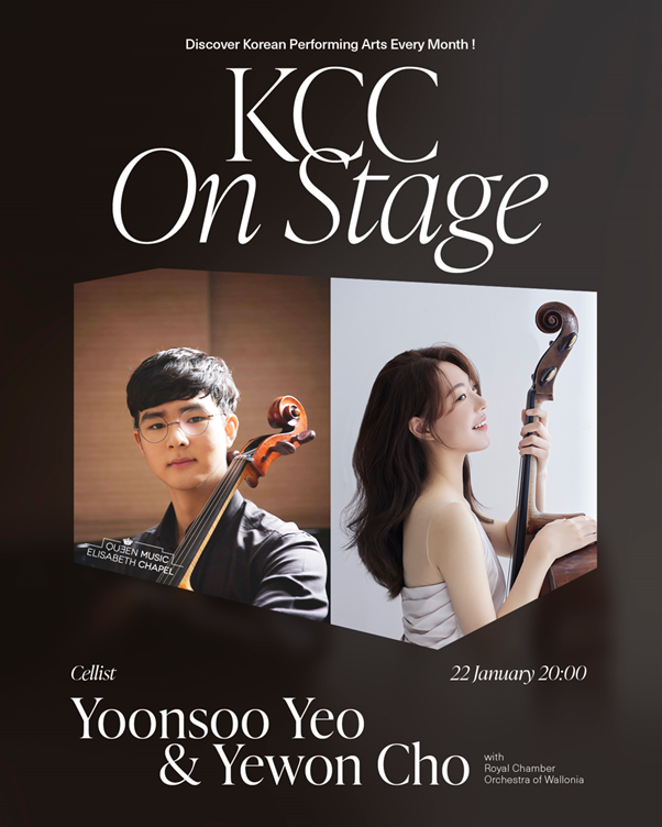 공연포스터 KCC On Stage 2026: Discover Korean Performing Arts at the KCC! [KCC On Stage] KCC On Stage 2026: Discover Korean Performing Arts at the KCC! [KCC On Stage] Cellists Yoonsoo Yeo & Yewon Cho&nbsp;(with Royal Chamber Orchestra of Wallonia) 22 January 2026